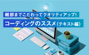 細部までこだわってクオリティアップ!コーディングのススメ(テキスト編)